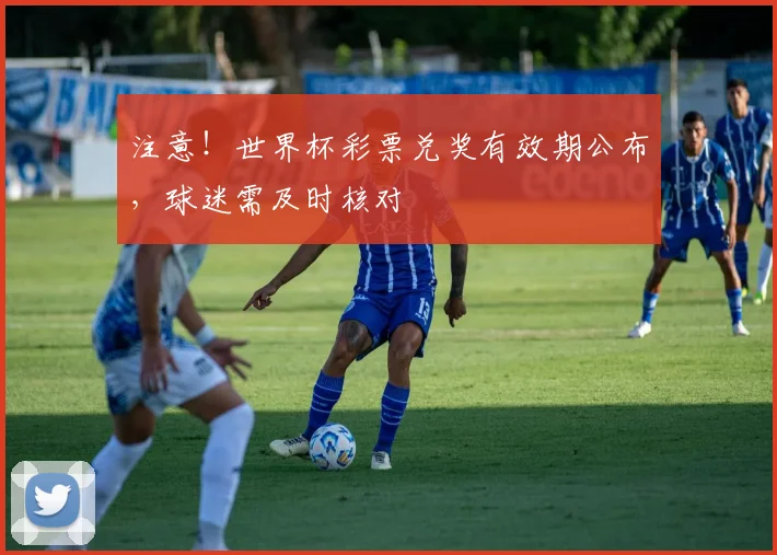 注意！世界杯彩票兑奖有效期公布，球迷需及时核对