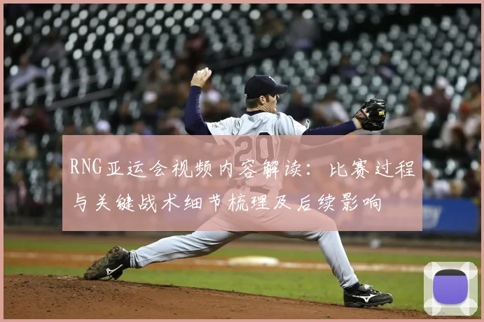 RNG亚运会视频内容解读：比赛过程与关键战术细节梳理及后续影响