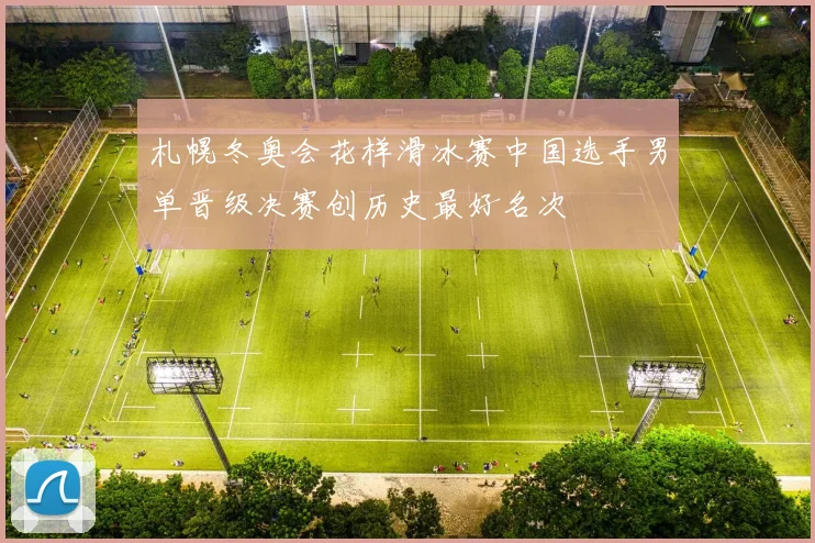 札幌冬奥会花样滑冰赛中国选手男单晋级决赛创历史最好名次