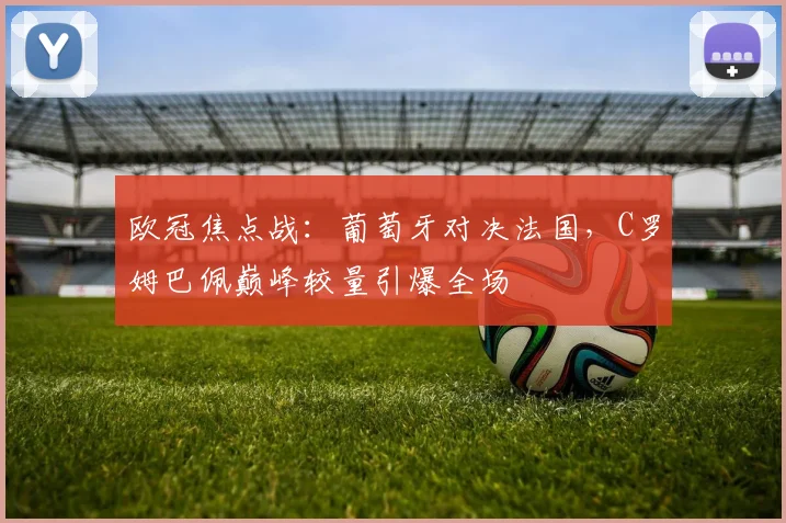 欧冠焦点战：葡萄牙对决法国，C罗姆巴佩巅峰较量引爆全场
