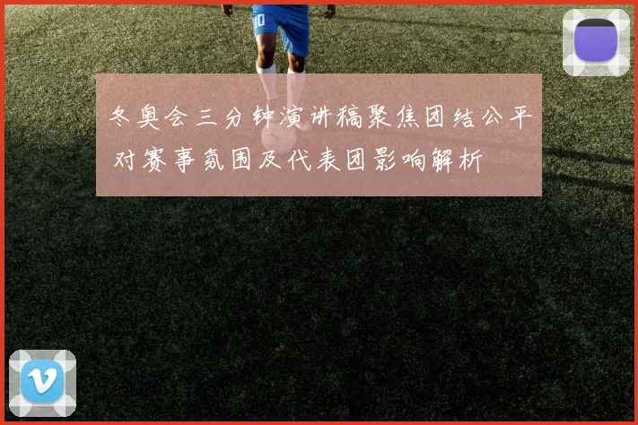 冬奥会三分钟演讲稿聚焦团结公平 对赛事氛围及代表团影响解析