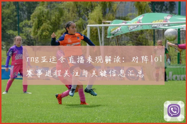 rng亚运会直播表现解读：对阵lol赛事进程关注与关键信息汇总