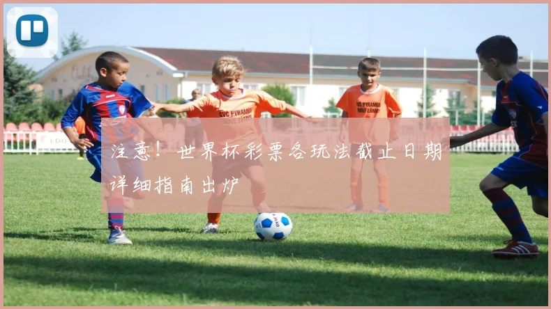 注意！世界杯彩票各玩法截止日期详细指南出炉