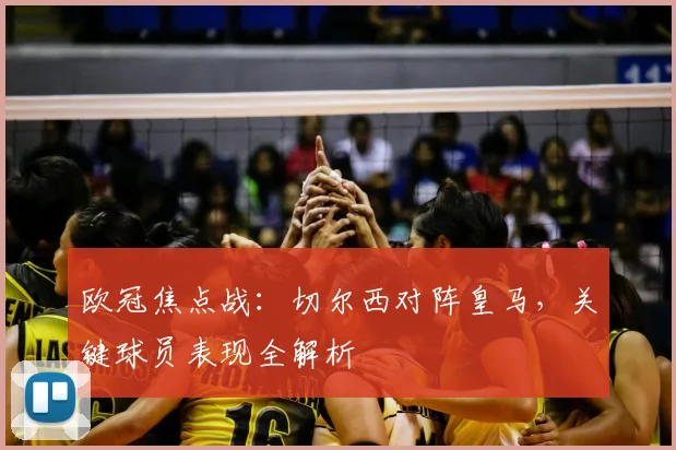 欧冠焦点战：切尔西对阵皇马，关键球员表现全解析