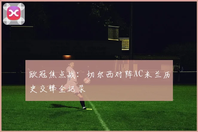 欧冠焦点战：切尔西对阵AC米兰历史交锋全记录