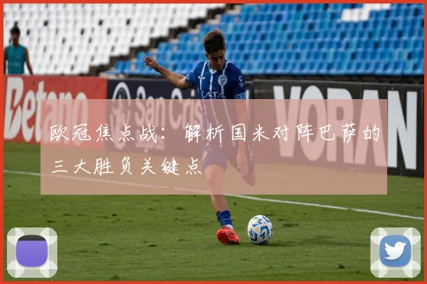 欧冠焦点战：解析国米对阵巴萨的三大胜负关键点