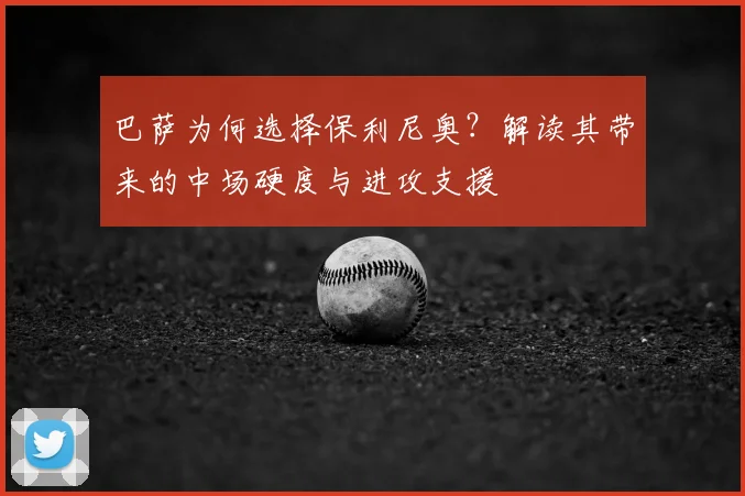 巴萨为何选择保利尼奥？解读其带来的中场硬度与进攻支援