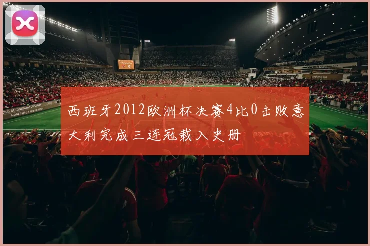西班牙2012欧洲杯决赛4比0击败意大利完成三连冠载入史册