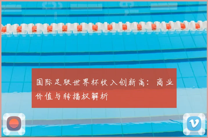 国际足联世界杯收入创新高：商业价值与转播权解析