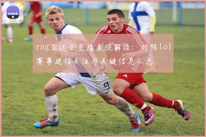 rng亚运会直播表现解读：对阵lol赛事进程关注与关键信息汇总