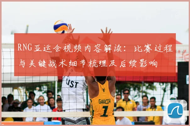 RNG亚运会视频内容解读：比赛过程与关键战术细节梳理及后续影响
