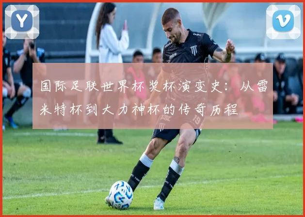 国际足联世界杯奖杯演变史：从雷米特杯到大力神杯的传奇历程