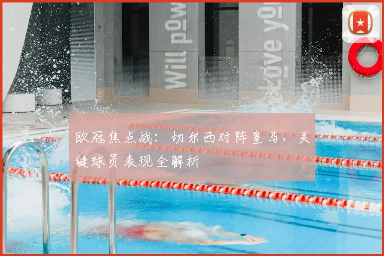 欧冠焦点战：切尔西对阵皇马，关键球员表现全解析