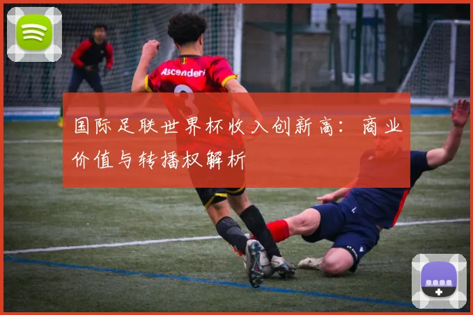 国际足联世界杯收入创新高：商业价值与转播权解析