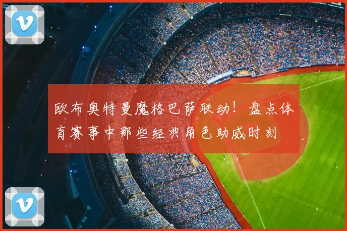 欧布奥特曼魔格巴萨联动！盘点体育赛事中那些经典角色助威时刻