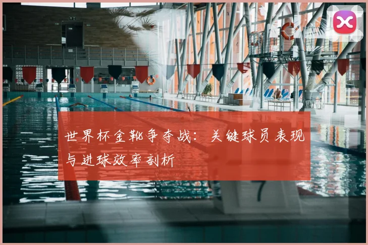 世界杯金靴争夺战:关键球员表现与进球效率剖析