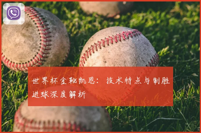 世界杯金靴凯恩:技术特点与制胜进球深度解析