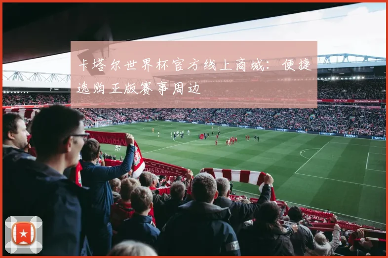 卡塔尔世界杯官方线上商城：便捷选购正版赛事周边