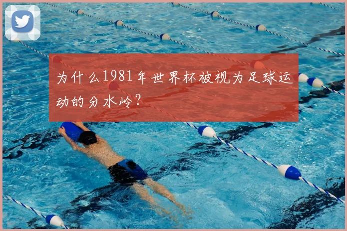 为什么1981年世界杯被视为足球运动的分水岭？