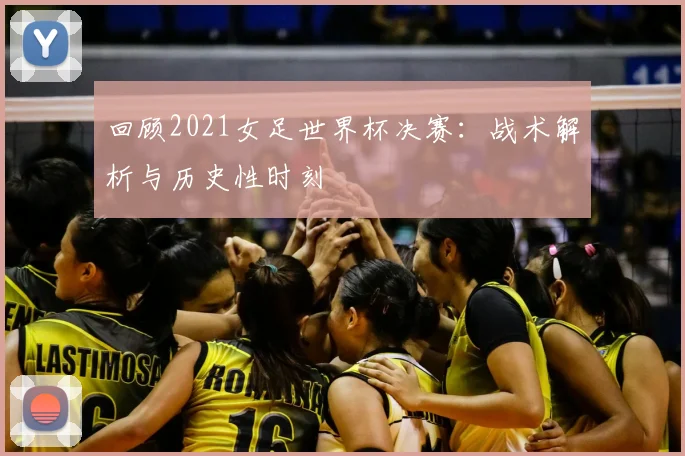 回顾2021女足世界杯决赛：战术解析与历史性时刻