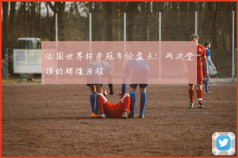 法国世界杯夺冠年份盘点：两次登顶的辉煌历程