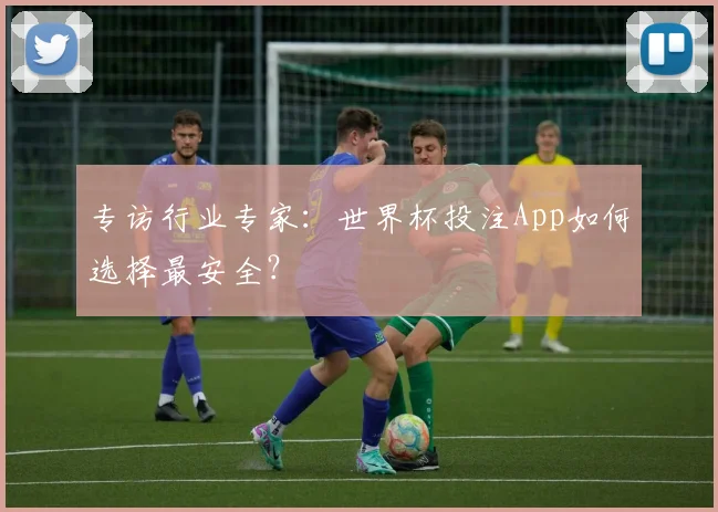 专访行业专家：世界杯投注App如何选择最安全？