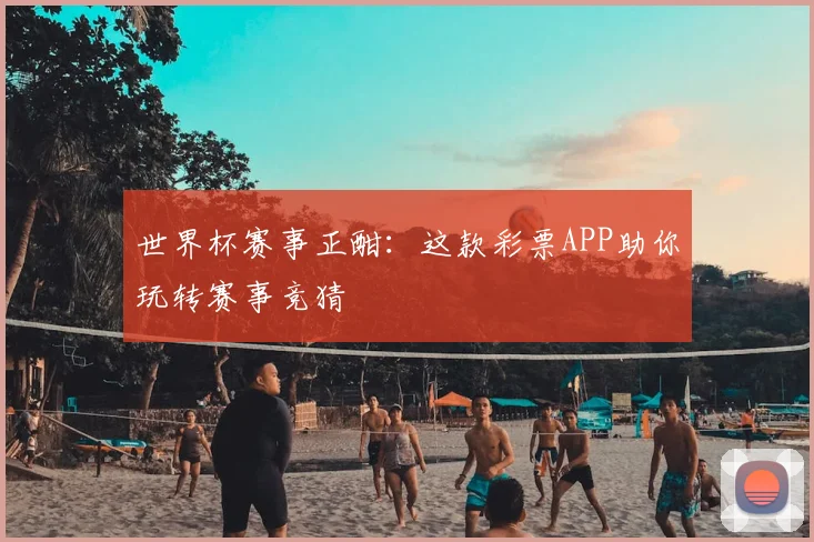 世界杯赛事正酣:这款彩票APP助你玩转赛事竞猜