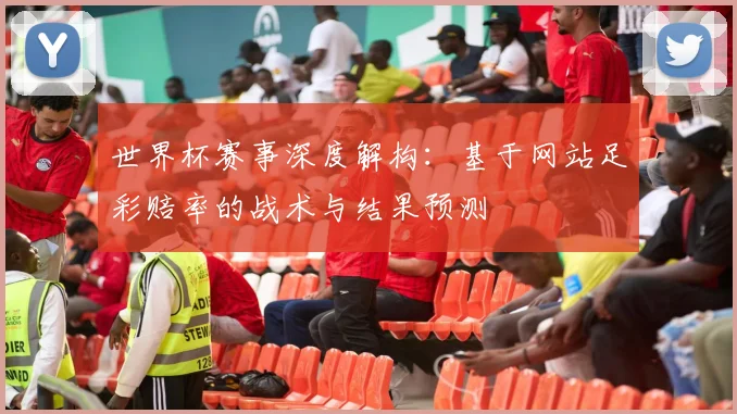 世界杯赛事深度解构:基于网站足彩赔率的战术与结果预测