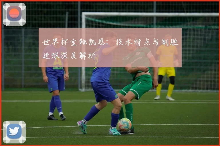 世界杯金靴凯恩:技术特点与制胜进球深度解析
