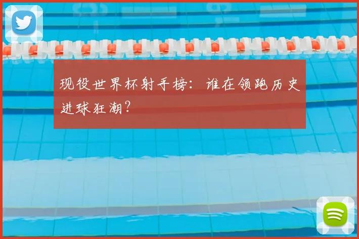 现役世界杯射手榜：谁在领跑历史进球狂潮？