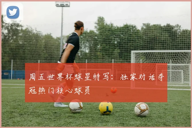 周五世界杯球星特写:独家对话夺冠热门核心球员