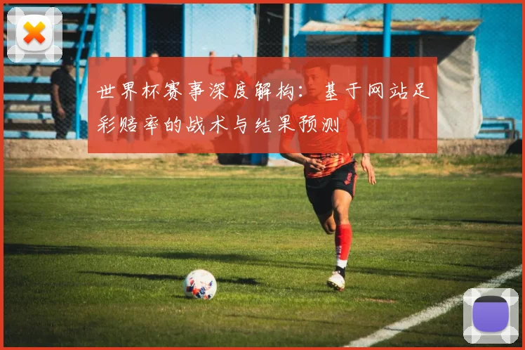 世界杯赛事深度解构:基于网站足彩赔率的战术与结果预测