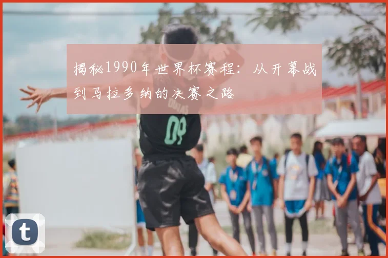揭秘1990年世界杯赛程:从开幕战到马拉多纳的决赛之路