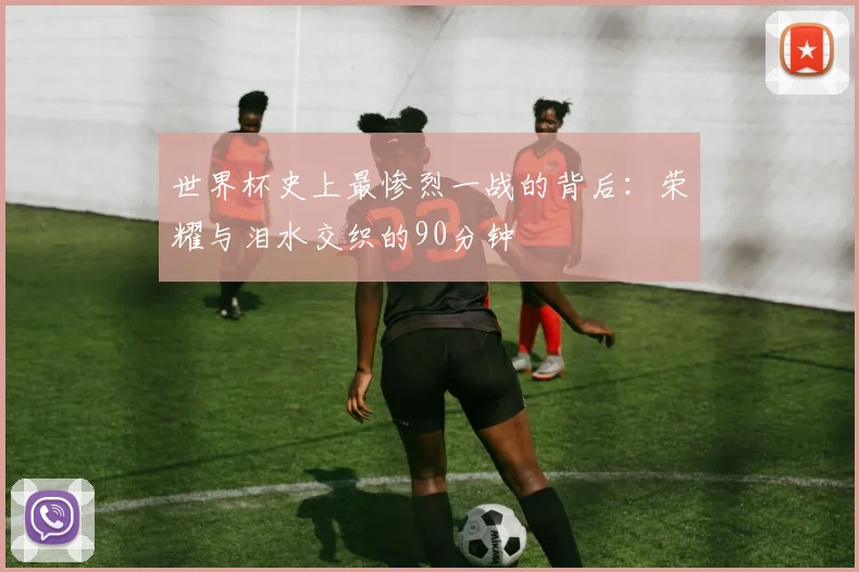 世界杯史上最惨烈一战的背后:荣耀与泪水交织的90分钟