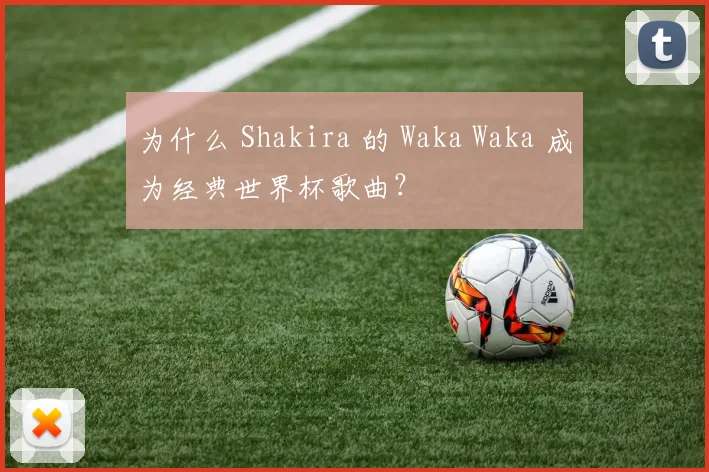 为什么 Shakira 的 Waka Waka 成为经典世界杯歌曲？