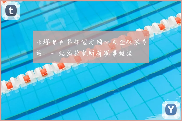 卡塔尔世界杯官方网址大全独家专访：一站式获取所有赛事链接