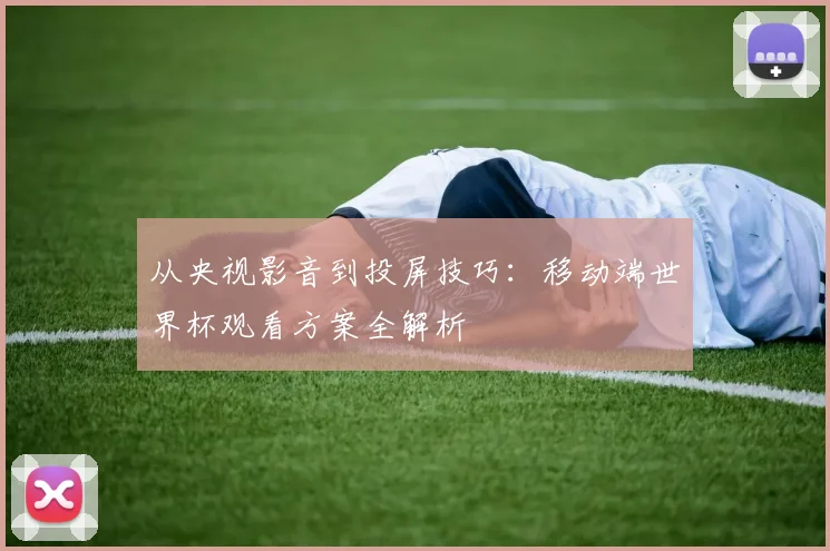 从央视影音到投屏技巧：移动端世界杯观看方案全解析