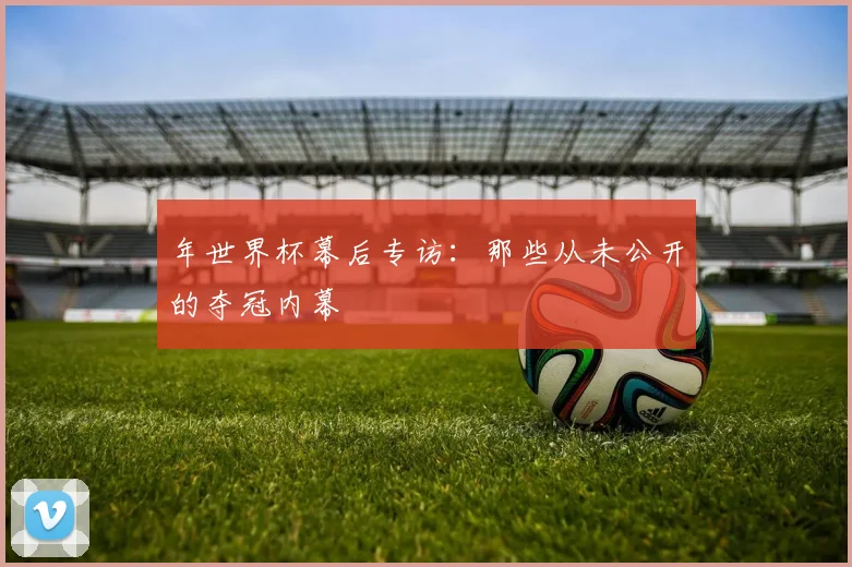 年世界杯幕后专访：那些从未公开的夺冠内幕
