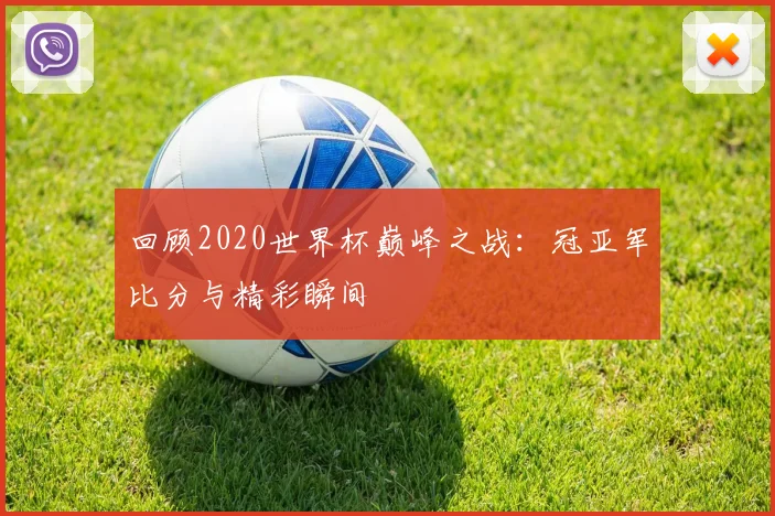 回顾2020世界杯巅峰之战：冠亚军比分与精彩瞬间