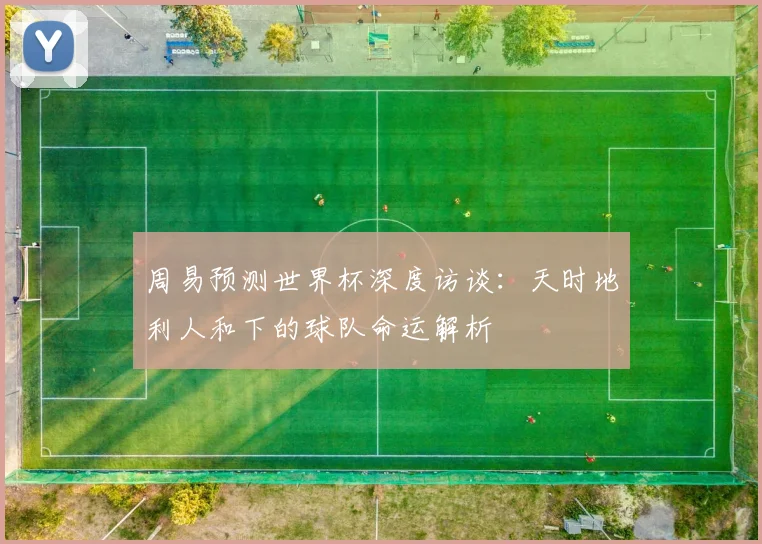 周易预测世界杯深度访谈：天时地利人和下的球队命运解析