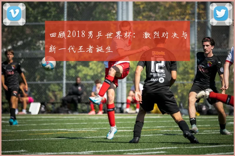 回顾2018男乒世界杯：激烈对决与新一代王者诞生