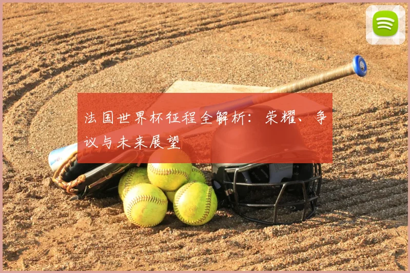 法国世界杯征程全解析：荣耀、争议与未来展望