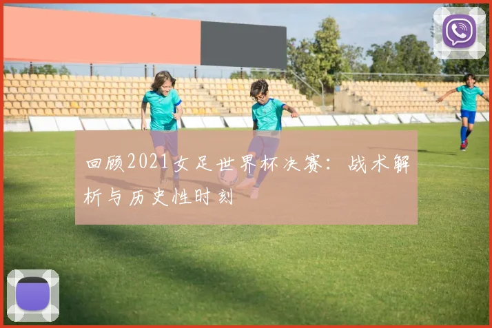 回顾2021女足世界杯决赛：战术解析与历史性时刻