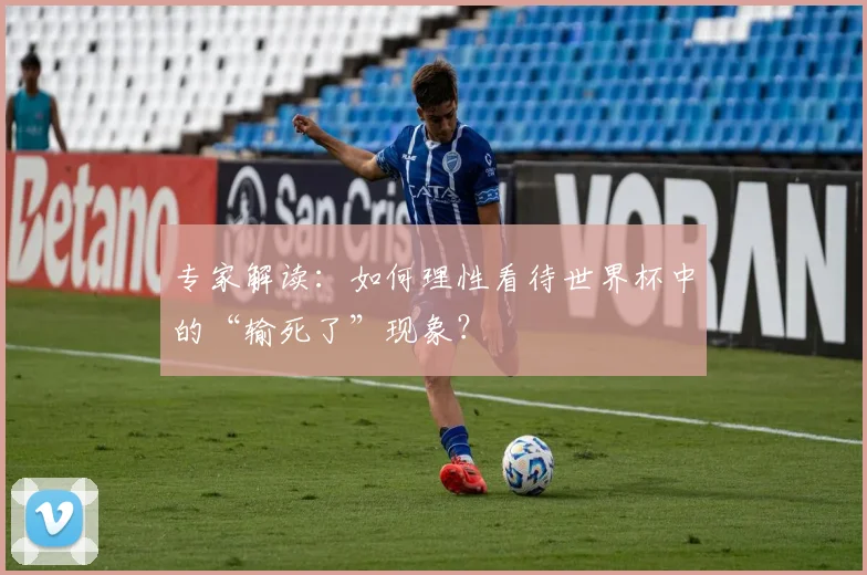 专家解读:如何理性看待世界杯中的“输死了”现象?