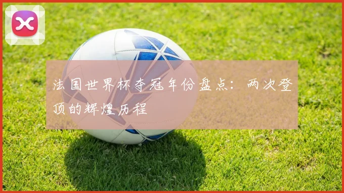 法国世界杯夺冠年份盘点：两次登顶的辉煌历程