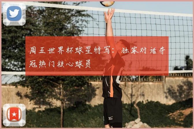 周五世界杯球星特写:独家对话夺冠热门核心球员