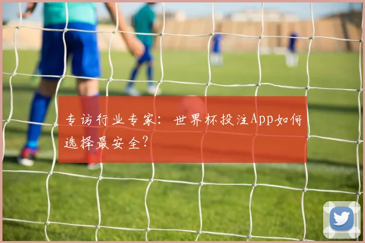 专访行业专家：世界杯投注App如何选择最安全？