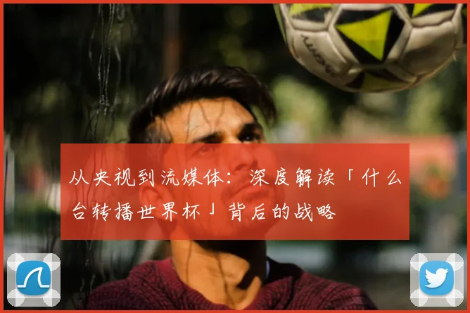从央视到流媒体:深度解读「什么台转播世界杯」背后的战略