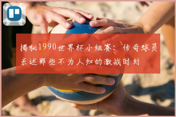 揭秘1990世界杯小组赛:传奇球员亲述那些不为人知的激战时刻